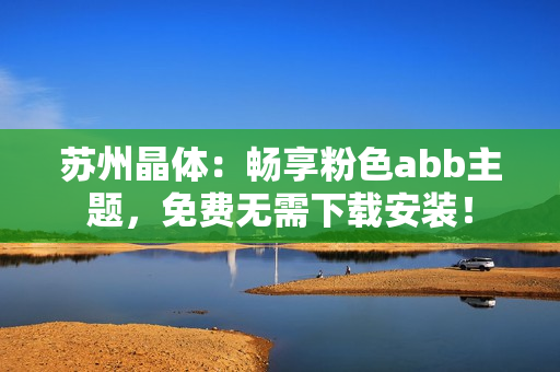 蘇州晶體：暢享粉色abb主題，免費(fèi)無(wú)需下載安裝！