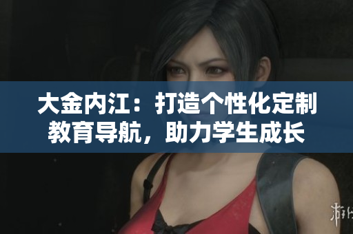 大金內(nèi)江：打造個(gè)性化定制教育導(dǎo)航，助力學(xué)生成長