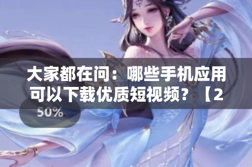 大家都在問：哪些手機(jī)應(yīng)用可以下載優(yōu)質(zhì)短視頻？【2022年最全指南】