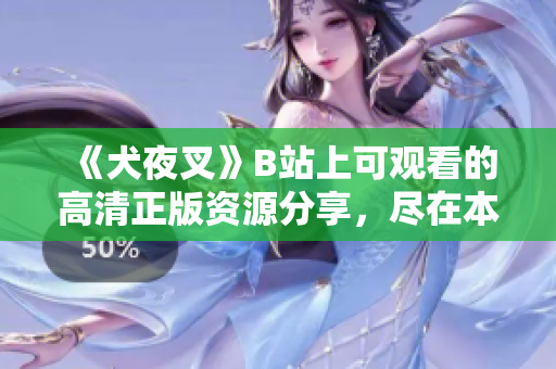 《犬夜叉》B站上可觀看的高清正版資源分享，盡在本文詳細(xì)介紹