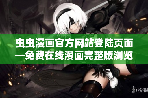 蟲(chóng)蟲(chóng)漫畫(huà)官方網(wǎng)站登陸頁(yè)面—免費(fèi)在線漫畫(huà)完整版瀏覽