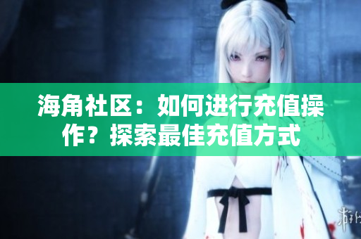 海角社區(qū)：如何進(jìn)行充值操作？探索最佳充值方式