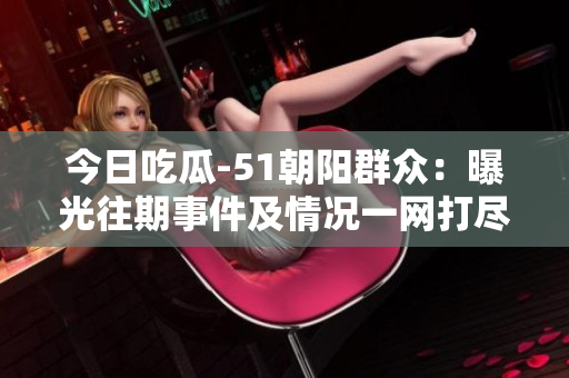 今日吃瓜-51朝陽群眾：曝光往期事件及情況一網(wǎng)打盡