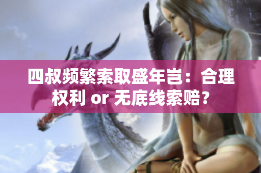 四叔頻繁索取盛年豈：合理權(quán)利 or 無底線索賠？
