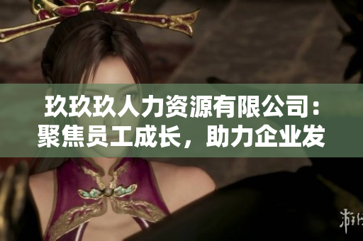 玖玖玖人力資源有限公司：聚焦員工成長(zhǎng)，助力企業(yè)發(fā)展