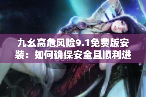 九幺高危風(fēng)險(xiǎn)9.1免費(fèi)版安裝：如何確保安全且順利進(jìn)行？