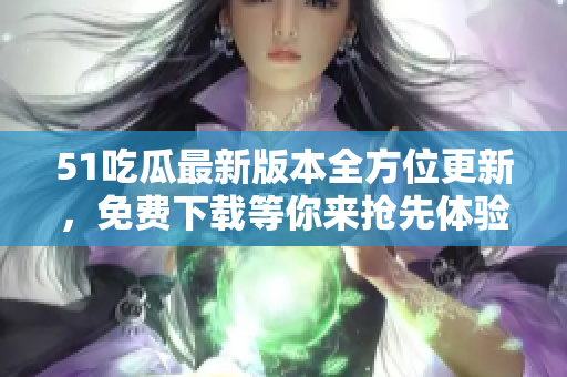 51吃瓜最新版本全方位更新，免費(fèi)下載等你來?yè)屜润w驗(yàn)，趕緊來升級(jí)吧!