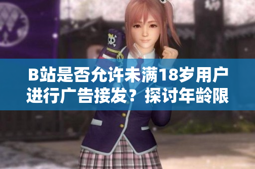 B站是否允許未滿18歲用戶進(jìn)行廣告接發(fā)？探討年齡限制與廣告合規(guī)