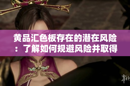 黃品匯色板存在的潛在風(fēng)險(xiǎn)：了解如何規(guī)避風(fēng)險(xiǎn)并取得成功