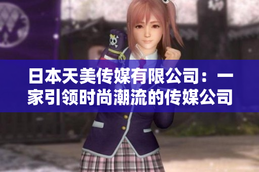 日本天美傳媒有限公司：一家引領(lǐng)時尚潮流的傳媒公司調(diào)查