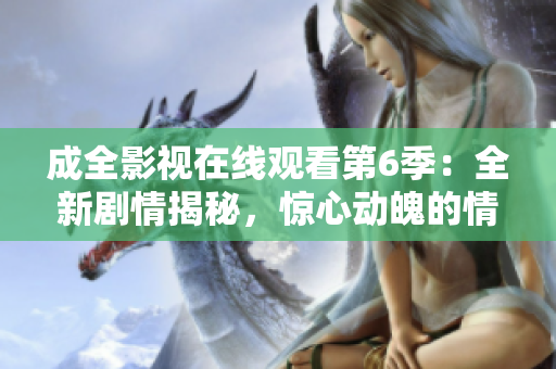 成全影視在線(xiàn)觀看第6季：全新劇情揭秘，驚心動(dòng)魄的情節(jié)大揭秘