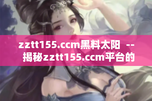 zztt155.ccm黑料太陽(yáng)  --  揭秘zztt155.ccm平臺(tái)的不可告人之秘
