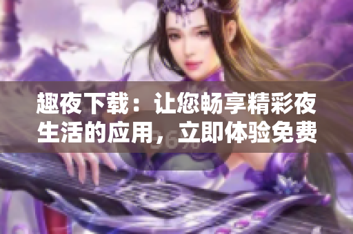 趣夜下載：讓您暢享精彩夜生活的應用，立即體驗免費內容