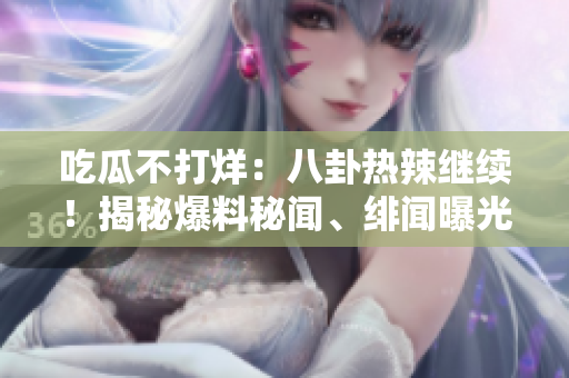 吃瓜不打烊：八卦熱辣繼續(xù)！揭秘爆料秘聞、緋聞曝光，精彩不容錯過