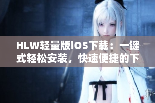 HLW輕量版iOS下載：一鍵式輕松安裝，快速便捷的下載體驗(yàn)