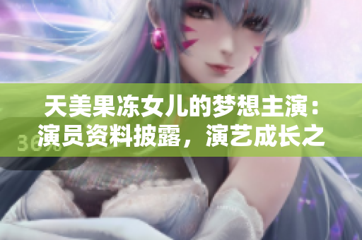 天美果凍女兒的夢想主演：演員資料披露，演藝成長之路