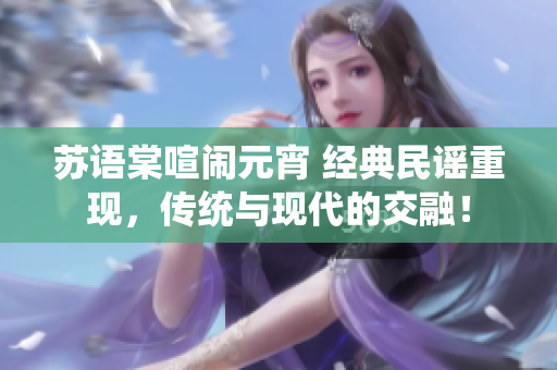 蘇語棠喧鬧元宵 經典民謠重現，傳統(tǒng)與現代的交融！