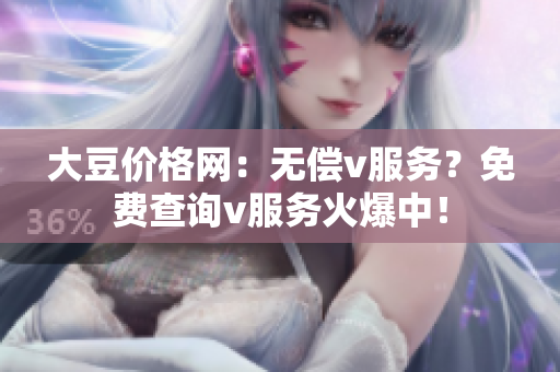 大豆價格網(wǎng)：無償v服務(wù)？免費查詢v服務(wù)火爆中！