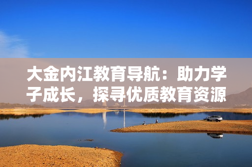 大金內(nèi)江教育導(dǎo)航：助力學(xué)子成長(zhǎng)，探尋優(yōu)質(zhì)教育資源