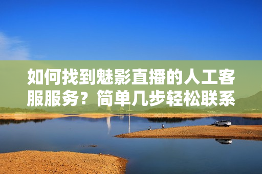 如何找到魅影直播的人工客服服務(wù)？簡(jiǎn)單幾步輕松聯(lián)系！