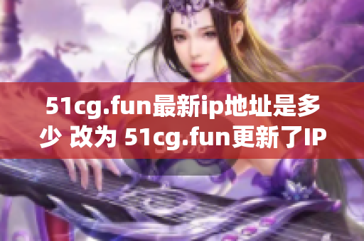 51cg.fun最新ip地址是多少 改為 51cg.fun更新了IP地址，快來了解最新地址吧!