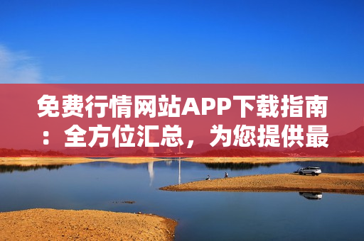 免費行情網(wǎng)站APP下載指南：全方位匯總，為您提供最全面的下載資源