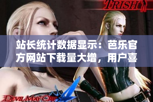 站長(zhǎng)統(tǒng)計(jì)數(shù)據(jù)顯示：芭樂官方網(wǎng)站下載量大增，用戶喜愛度持續(xù)攀升