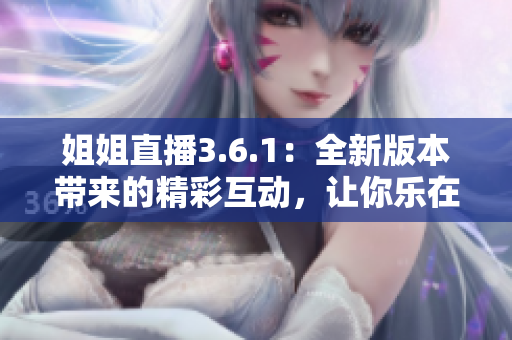 姐姐直播3.6.1：全新版本帶來的精彩互動，讓你樂在其中