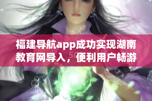 福建導航app成功實現(xiàn)湖南教育網(wǎng)導入，便利用戶暢游網(wǎng)絡學習之路