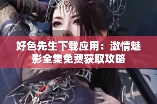 好色先生下載應(yīng)用：激情魅影全集免費獲取攻略