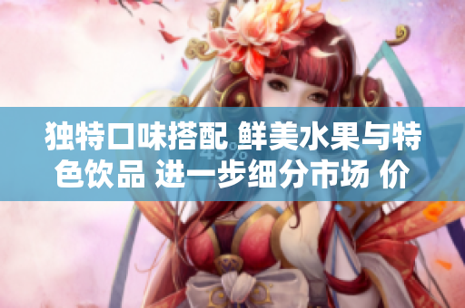 獨(dú)特口味搭配 鮮美水果與特色飲品 進(jìn)一步細(xì)分市場(chǎng) 價(jià)格策略應(yīng)運(yùn)而生