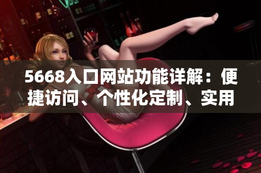 5668入口網(wǎng)站功能詳解：便捷訪問、個(gè)性化定制、實(shí)用工具，一站式滿足您的需求