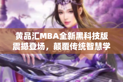 黃品匯MBA全新黑科技版震撼登場，顛覆傳統(tǒng)智慧學習模式，助力職場精英脫穎而出