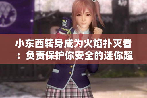 小東西轉(zhuǎn)身成為火焰撲滅者：負責(zé)保護你安全的迷你超級英雄