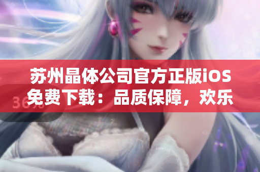 蘇州晶體公司官方正版iOS免費下載：品質(zhì)保障，歡樂體驗給您帶來全新的應(yīng)用享受