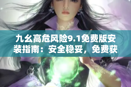 九幺高危風險9.1免費版安裝指南：安全穩(wěn)妥，免費獲取安全保障