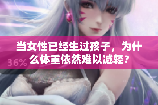 當(dāng)女性已經(jīng)生過孩子，為什么體重依然難以減輕？
