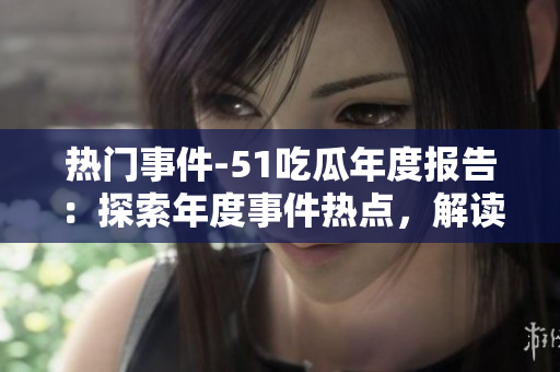 熱門事件-51吃瓜年度報(bào)告：探索年度事件熱點(diǎn)，解讀各界瓜友觀點(diǎn)
