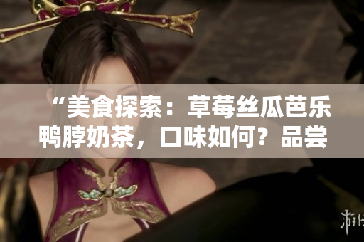 “美食探索：草莓絲瓜芭樂鴨脖奶茶，口味如何？品嘗者獨(dú)特觀點(diǎn)揭曉！”