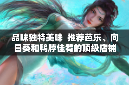 品味獨特美味  推薦芭樂、向日葵和鴨脖佳肴的頂級店鋪