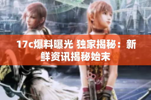 17c爆料曝光 獨家揭秘：新鮮資訊揭秘始末