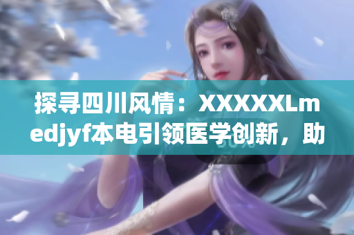 探尋四川風(fēng)情：XXXXXLmedjyf本電引領(lǐng)醫(yī)學(xué)創(chuàng)新，助力健康未來