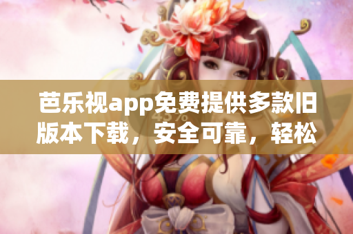 芭樂視app免費提供多款舊版本下載，安全可靠，輕松回溯經(jīng)典功能