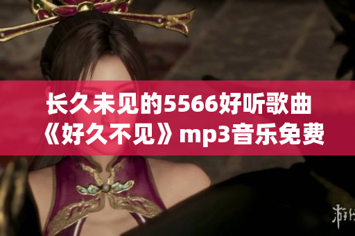 長久未見的5566好聽歌曲《好久不見》mp3音樂免費(fèi)下載，高音質(zhì)試聽播放