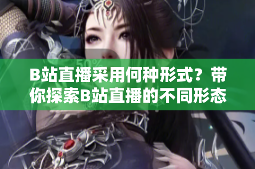 B站直播采用何種形式？帶你探索B站直播的不同形態(tài)