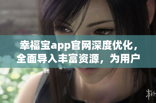 幸福寶app官網(wǎng)深度優(yōu)化，全面導(dǎo)入豐富資源，為用戶帶來更豐富的體驗(yàn)