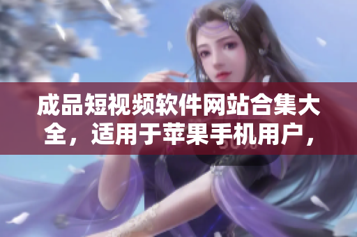 成品短視頻軟件網(wǎng)站合集大全，適用于蘋果手機(jī)用戶，給您帶來豐富多彩的創(chuàng)作體驗(yàn)