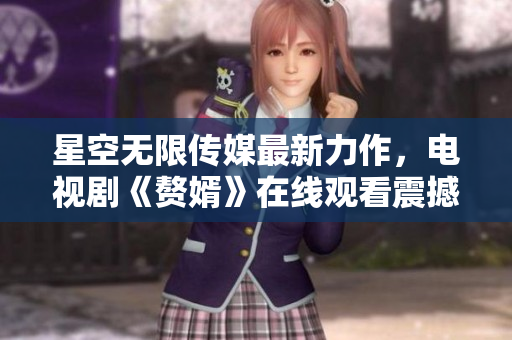 星空無(wú)限傳媒最新力作，電視劇《贅婿》在線觀看震撼上線！