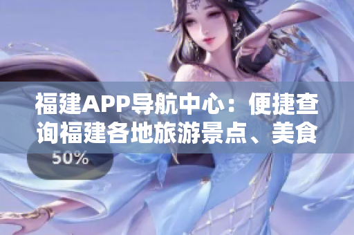 福建APP導(dǎo)航中心：便捷查詢福建各地旅游景點(diǎn)、美食文化、交通信息等全方位指南