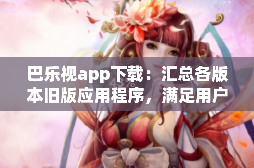 巴樂(lè)視app下載：匯總各版本舊版應(yīng)用程序，滿足用戶多樣化需求